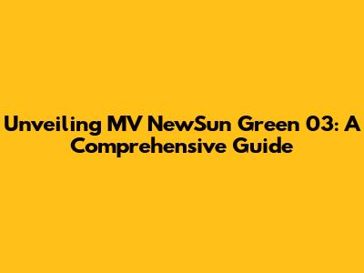 Unveiling MV NewSun Green 03: A Comprehensive Guide