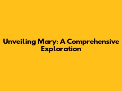 Unveiling Mary: A Comprehensive Exploration