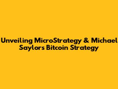 Unveiling MicroStrategy & Michael Saylor's Bitcoin Strategy
