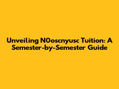 Unveiling N0oscnyusc Tuition: A Semester-by-Semester Guide
