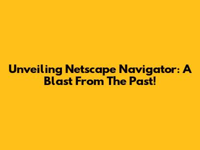 Unveiling Netscape Navigator: A Blast From The Past!