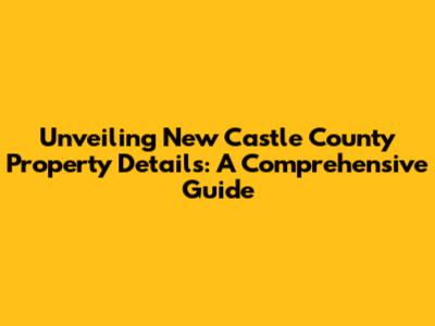 Unveiling New Castle County Property Details: A Comprehensive Guide