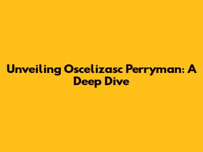 Unveiling Oscelizasc Perryman: A Deep Dive