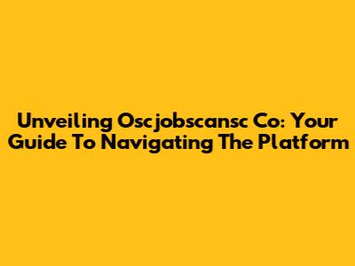 Unveiling Oscjobscansc Co: Your Guide To Navigating The Platform