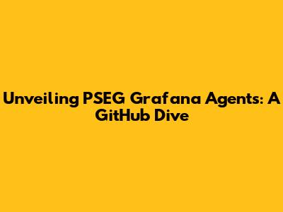 Unveiling PSEG Grafana Agents: A GitHub Dive
