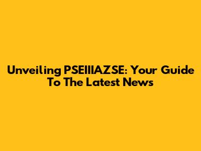 Unveiling PSEIIIAZSE: Your Guide To The Latest News
