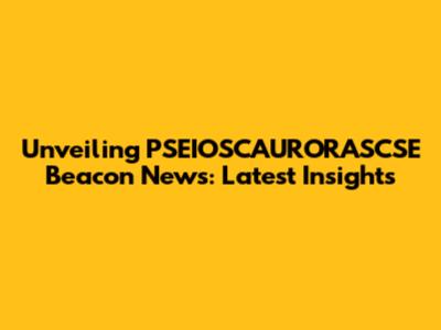 Unveiling PSEIOSCAURORASCSE Beacon News: Latest Insights