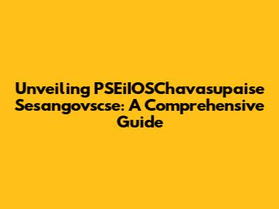 Unveiling PSEiIOSChavasupaise Sesangovscse: A Comprehensive Guide