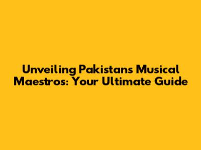 Unveiling Pakistan's Musical Maestros: Your Ultimate Guide