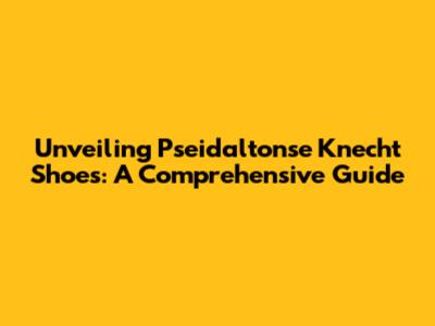Unveiling Pseidaltonse Knecht Shoes: A Comprehensive Guide