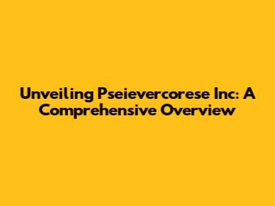 Unveiling Pseievercorese Inc: A Comprehensive Overview