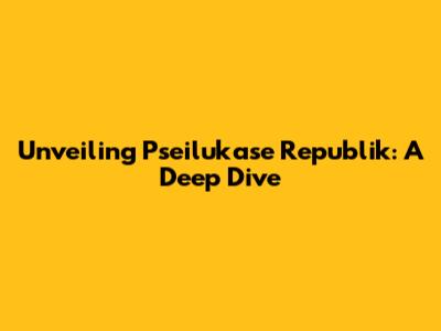 Unveiling Pseilukase Republik: A Deep Dive