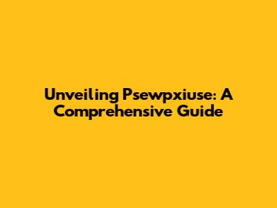 Unveiling Psewpxiuse: A Comprehensive Guide