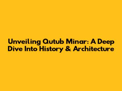 Unveiling Qutub Minar: A Deep Dive Into History & Architecture