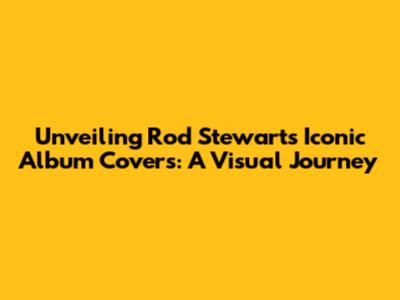 Unveiling Rod Stewart's Iconic Album Covers: A Visual Journey