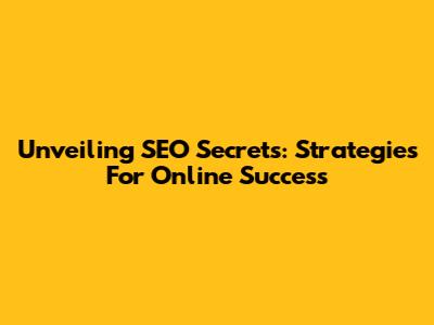 Unveiling SEO Secrets: Strategies For Online Success