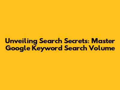 Unveiling Search Secrets: Master Google Keyword Search Volume
