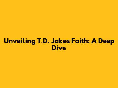 Unveiling T.D. Jakes' Faith: A Deep Dive