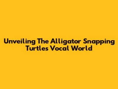 Unveiling The Alligator Snapping Turtle's Vocal World