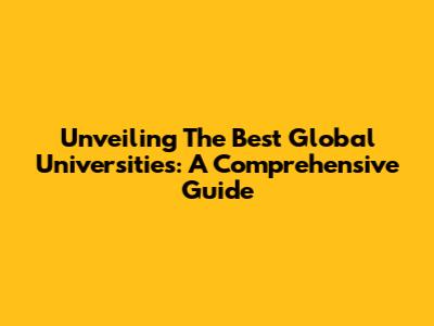 Unveiling The Best Global Universities: A Comprehensive Guide