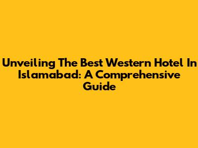 Unveiling The Best Western Hotel In Islamabad: A Comprehensive Guide