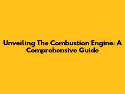 Unveiling The Combustion Engine: A Comprehensive Guide