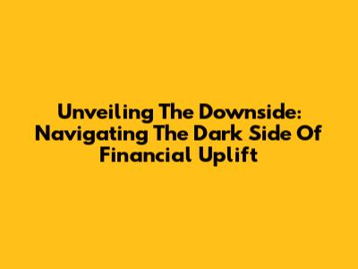 Unveiling The Downside: Navigating The Dark Side Of Financial Uplift