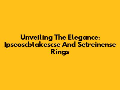 Unveiling The Elegance: Ipseoscblakescse And Setreinense Rings