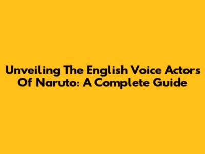 Unveiling The English Voice Actors Of Naruto: A Complete Guide