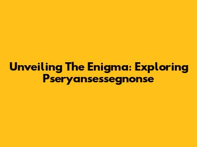 Unveiling The Enigma: Exploring Pseryansessegnonse