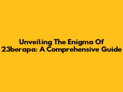 Unveiling The Enigma Of 23berapa: A Comprehensive Guide
