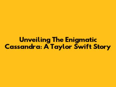 Unveiling The Enigmatic Cassandra: A Taylor Swift Story