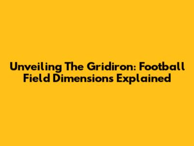 Unveiling The Gridiron: Football Field Dimensions Explained