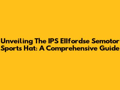Unveiling The IPS EIIfordse Semotor Sports Hat: A Comprehensive Guide