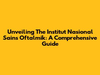 Unveiling The Institut Nasional Sains Oftalmik: A Comprehensive Guide
