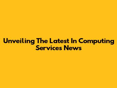Unveiling The Latest In Computing Services News