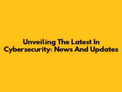 Unveiling The Latest In Cybersecurity: News And Updates