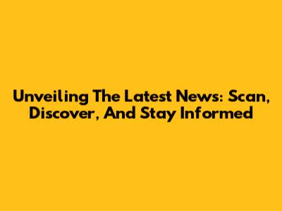 Unveiling The Latest News: Scan, Discover, And Stay Informed