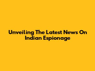 Unveiling The Latest News On Indian Espionage