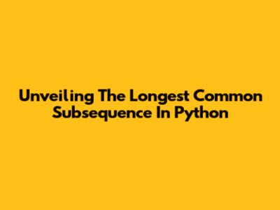 Unveiling The Longest Common Subsequence In Python