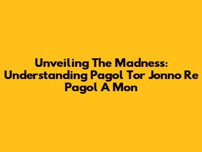 Unveiling The Madness: Understanding 'Pagol Tor Jonno Re Pagol A Mon'