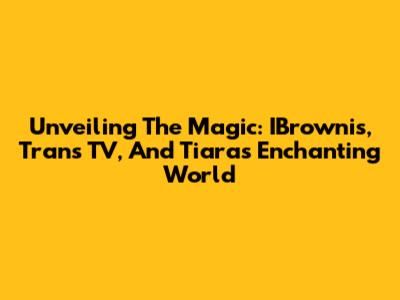 Unveiling The Magic: IBrownis, Trans TV, And Tiara's Enchanting World