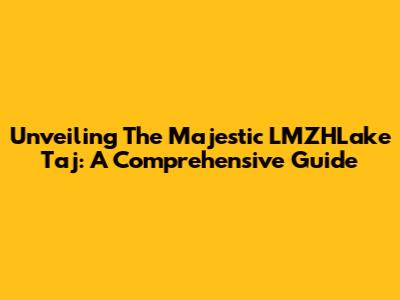 Unveiling The Majestic LMZHLake Taj: A Comprehensive Guide