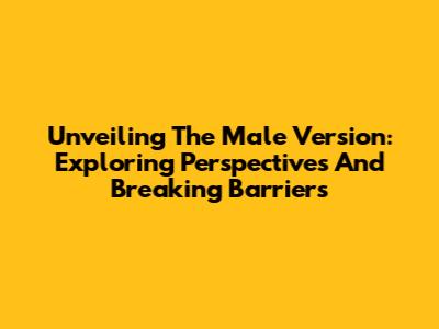 Unveiling The Male Version: Exploring Perspectives And Breaking Barriers