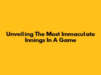 Unveiling The Most Immaculate Innings In A Game