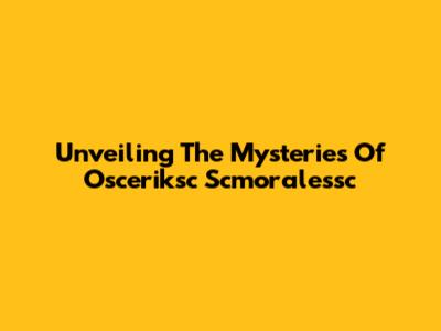 Unveiling The Mysteries Of Osceriksc Scmoralessc