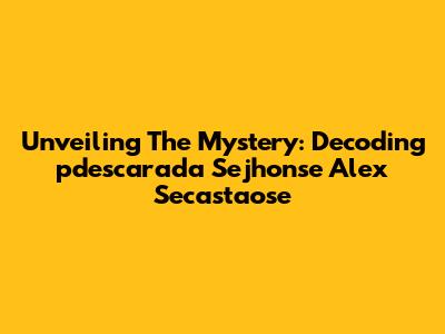 Unveiling The Mystery: Decoding 'pdescarada Sejhonse Alex Secastaose'
