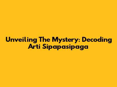 Unveiling The Mystery: Decoding Arti Sipapasipaga