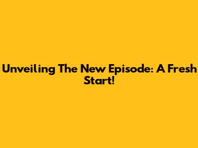 Unveiling The New Episode: A Fresh Start!