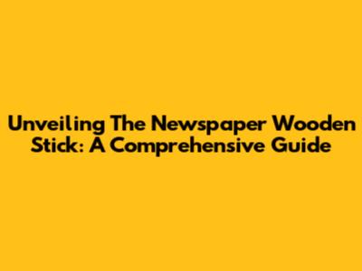 Unveiling The Newspaper Wooden Stick: A Comprehensive Guide